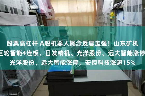 股票高杠杆 A股机器人概念反复走强！山东矿机7连板，五洲新春、巨轮智能4连板，日发精机、光洋股份、远大智能涨停，安控科技涨超15%