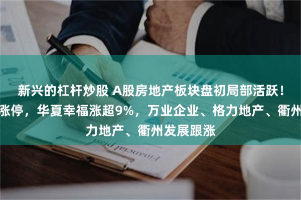 新兴的杠杆炒股 A股房地产板块盘初局部活跃！华丽家族涨停，华夏幸福涨超9%，万业企业、格力地产、衢州发展跟涨