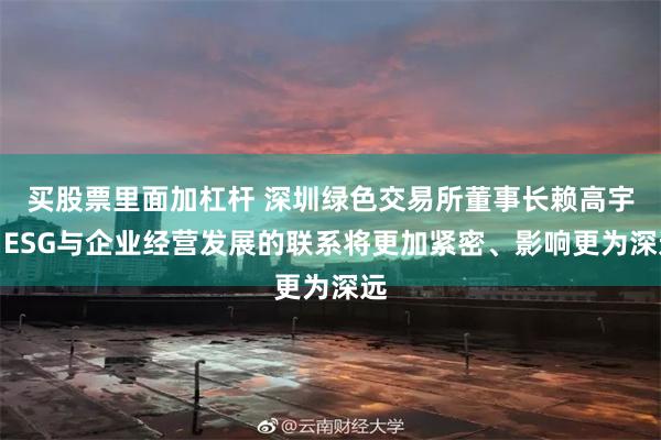 买股票里面加杠杆 深圳绿色交易所董事长赖高宇：ESG与企业经营发展的联系将更加紧密、影响更为深远