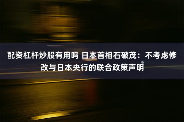 配资杠杆炒股有用吗 日本首相石破茂：不考虑修改与日本央行的联合政策声明