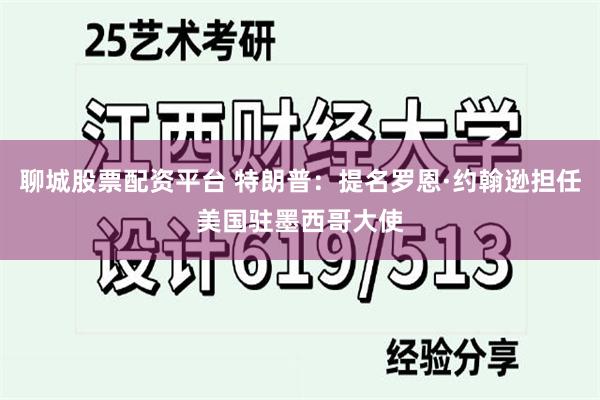 聊城股票配资平台 特朗普：提名罗恩·约翰逊担任美国驻墨西哥大使