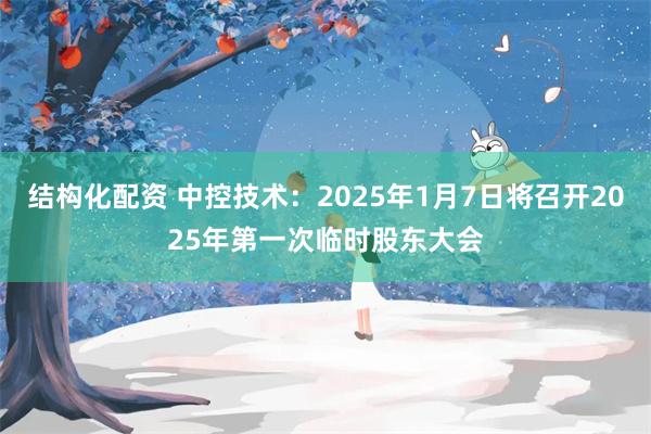 结构化配资 中控技术：2025年1月7日将召开2025年第一次临时股东大会