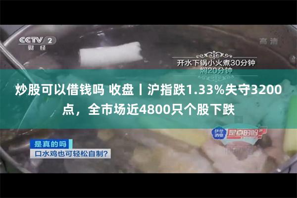 炒股可以借钱吗 收盘丨沪指跌1.33%失守3200点，全市场近4800只个股下跌