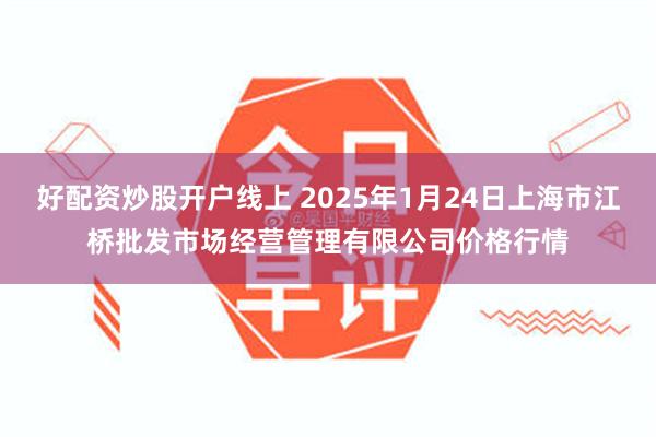 好配资炒股开户线上 2025年1月24日上海市江桥批发市场经营管理有限公司价格行情