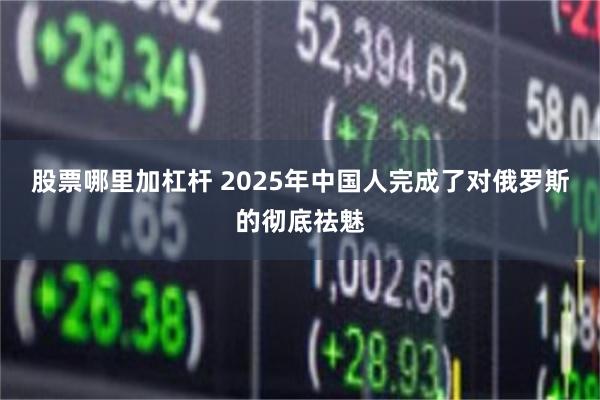 股票哪里加杠杆 2025年中国人完成了对俄罗斯的彻底祛魅