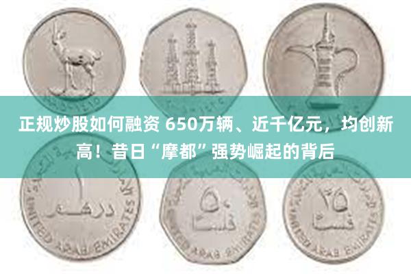 正规炒股如何融资 650万辆、近千亿元，均创新高！昔日“摩都”强势崛起的背后