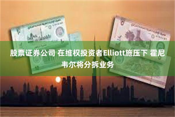 股票证券公司 在维权投资者Elliott施压下 霍尼韦尔将分拆业务