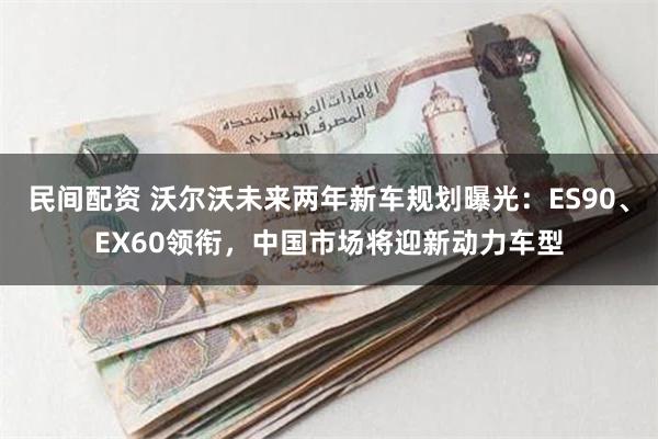 民间配资 沃尔沃未来两年新车规划曝光：ES90、EX60领衔，中国市场将迎新动力车型