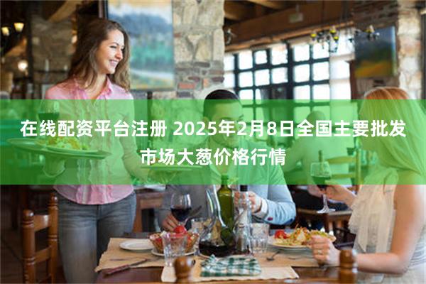 在线配资平台注册 2025年2月8日全国主要批发市场大葱价格行情