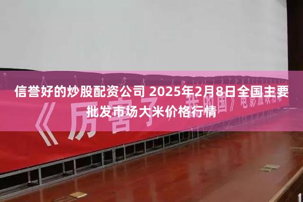 信誉好的炒股配资公司 2025年2月8日全国主要批发市场大米价格行情