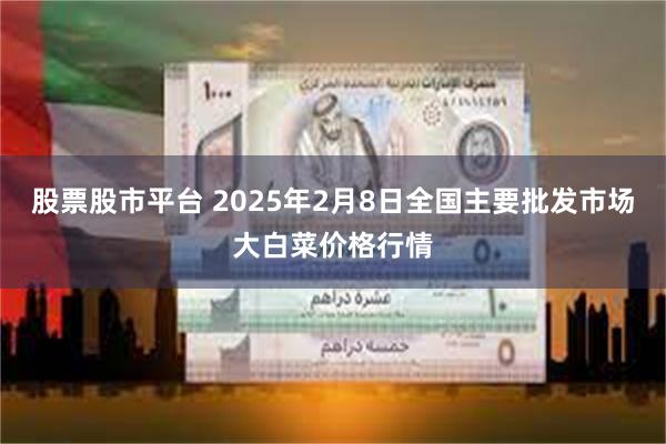 股票股市平台 2025年2月8日全国主要批发市场大白菜价格行情