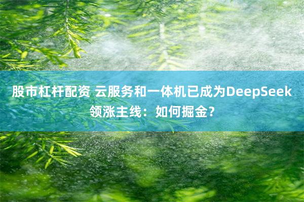 股市杠杆配资 云服务和一体机已成为DeepSeek领涨主线：如何掘金？