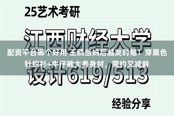 配资平台哪个好用 王鸥当妈后越发时髦！穿黑色针织衫+牛仔裤大秀身材，简约又减龄