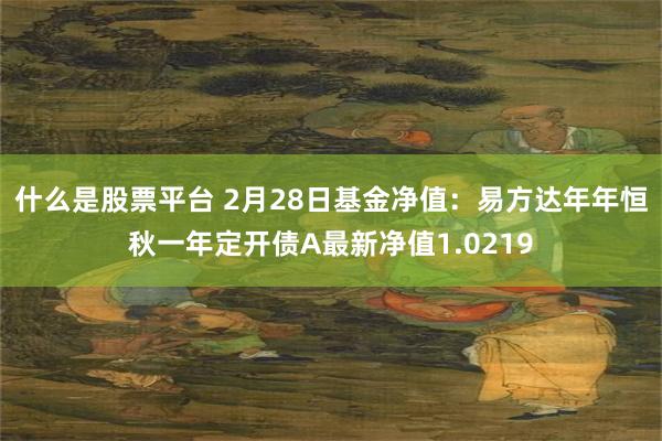 什么是股票平台 2月28日基金净值：易方达年年恒秋一年定开债A最新净值1.0219