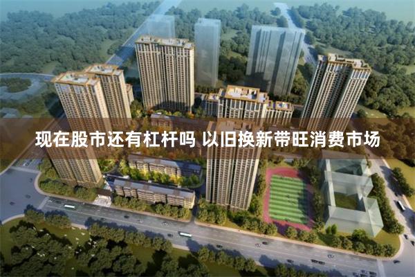 现在股市还有杠杆吗 以旧换新带旺消费市场