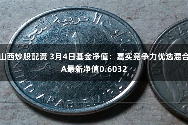 山西炒股配资 3月4日基金净值：嘉实竞争力优选混合A最新净值0.6032