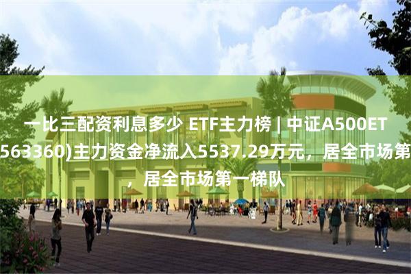 一比三配资利息多少 ETF主力榜 | 中证A500ETF基金(563360)主力资金净流入5537.29万元，居全市场第一梯队