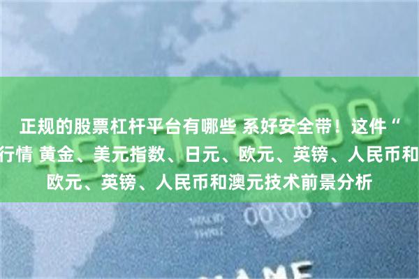 正规的股票杠杆平台有哪些 系好安全带！这件“大事”势必引发大行情 黄金、美元指数、日元、欧元、英镑、人民币和澳元技术前景分析