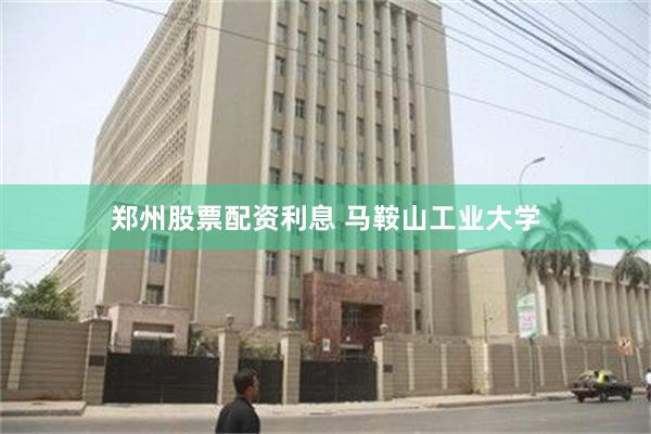 郑州股票配资利息 马鞍山工业大学