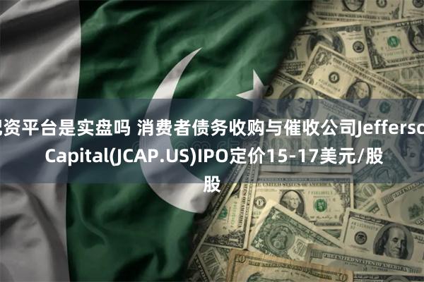 配资平台是实盘吗 消费者债务收购与催收公司Jefferson Capital(JCAP.US)IPO定价15-17美元/股