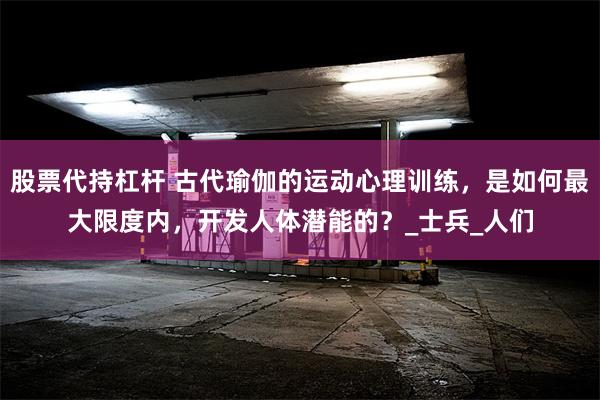 股票代持杠杆 古代瑜伽的运动心理训练，是如何最大限度内，开发人体潜能的？_士兵_人们